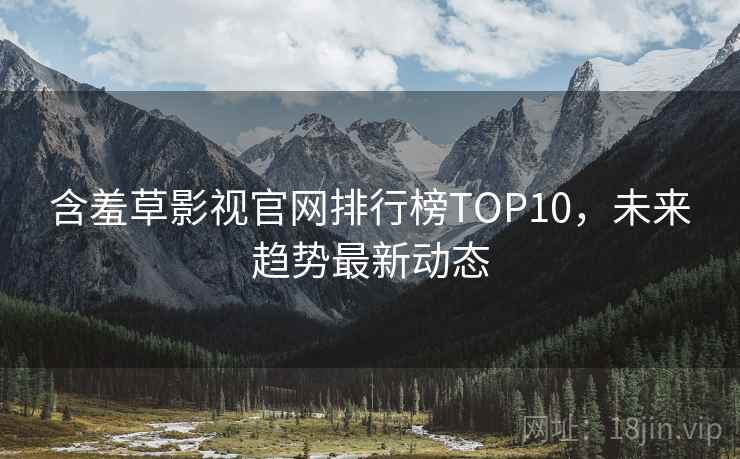 含羞草影视官网排行榜TOP10,未来趋势最新动态 含羞草影视官网排行榜TOP10,未来趋势最新动态