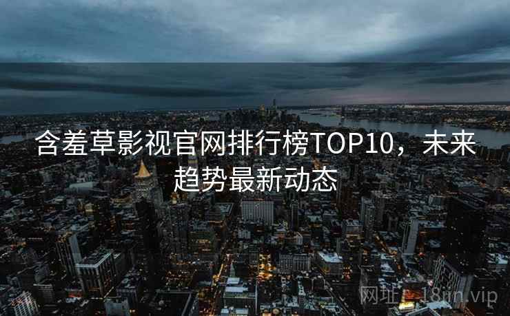 含羞草影视官网排行榜TOP10,未来趋势最新动态 含羞草影视官网排行榜TOP10,未来趋势最新动态