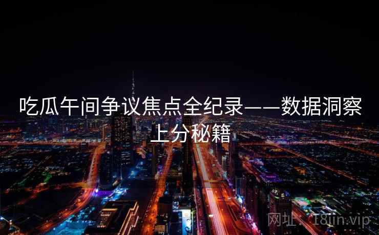 吃瓜午间争议焦点全纪录——数据洞察上分秘籍 吃瓜午间争议焦点全纪录——数据洞察上分秘籍