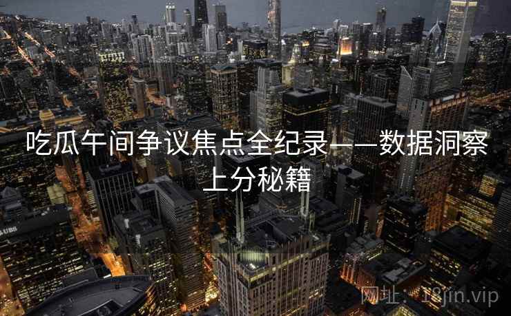 吃瓜午间争议焦点全纪录——数据洞察上分秘籍 吃瓜午间争议焦点全纪录——数据洞察上分秘籍