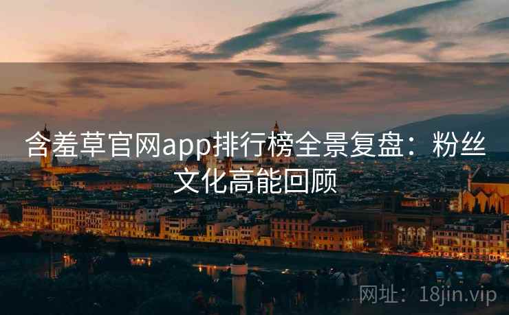 含羞草官网app排行榜全景复盘:粉丝文化高能回顾 含羞草官网app排行榜全景复盘:粉丝文化高能回顾