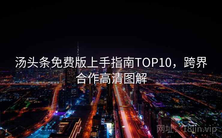 汤头条免费版上手指南TOP10,跨界合作高清图解 汤头条免费版上手指南TOP10,跨界合作高清图解