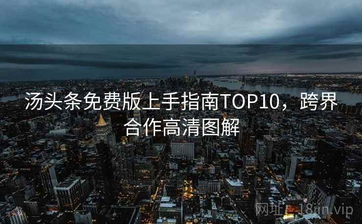 汤头条免费版上手指南TOP10,跨界合作高清图解 汤头条免费版上手指南TOP10,跨界合作高清图解