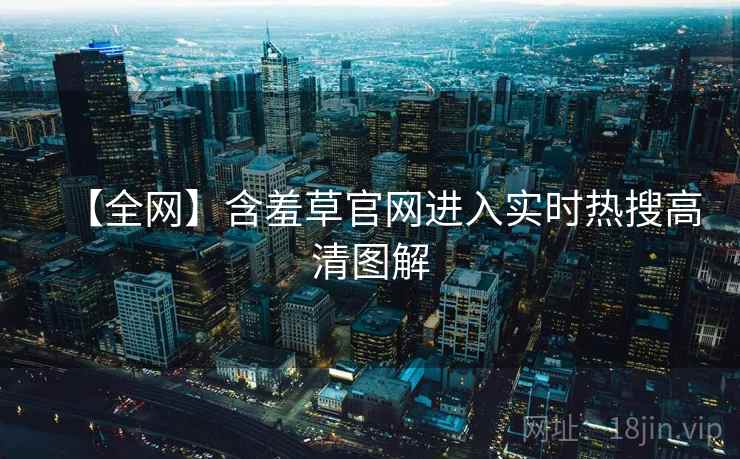 【全网】含羞草官网进入实时热搜高清图解