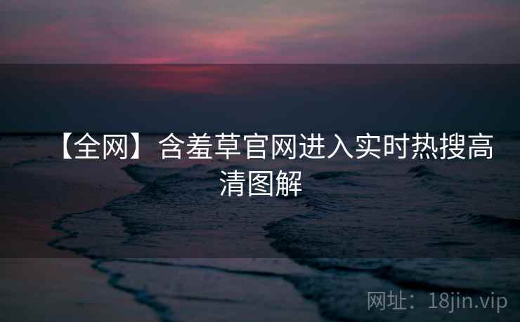 【全网】含羞草官网进入实时热搜高清图解