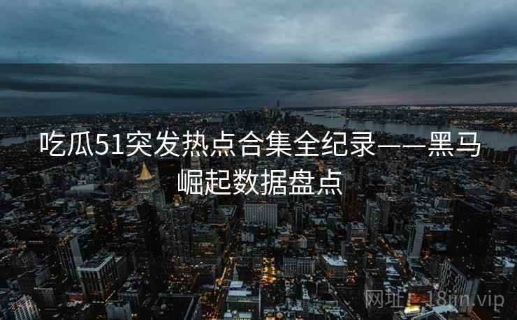 吃瓜51突发热点合集全纪录——黑马崛起数据盘点 吃瓜51突发热点合集全纪录——黑马崛起数据盘点