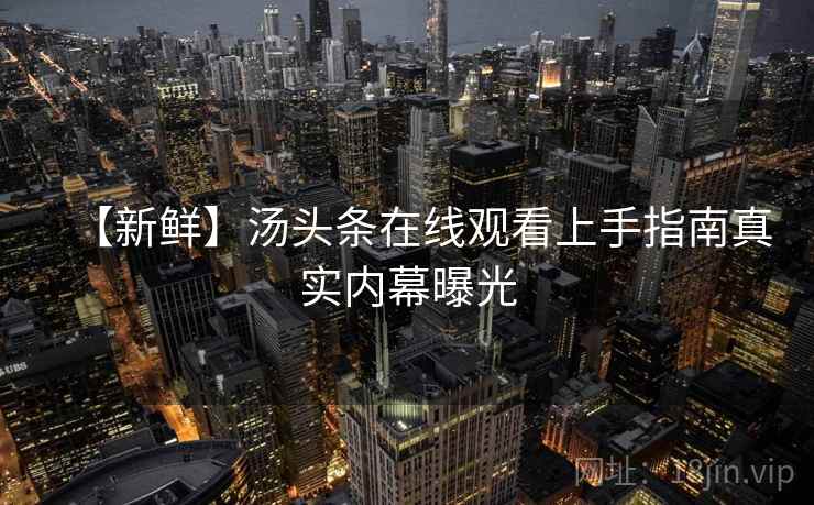 【新鲜】汤头条在线观看上手指南真实内幕曝光