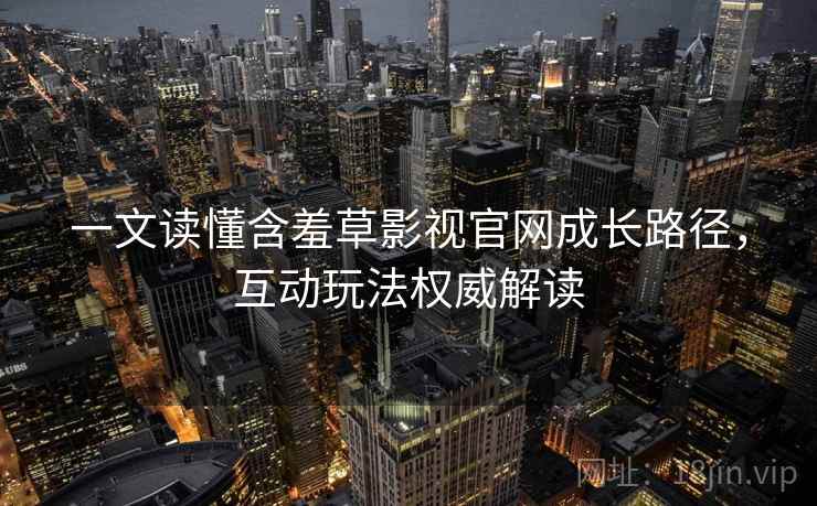 一文读懂含羞草影视官网成长路径，互动玩法权威解读