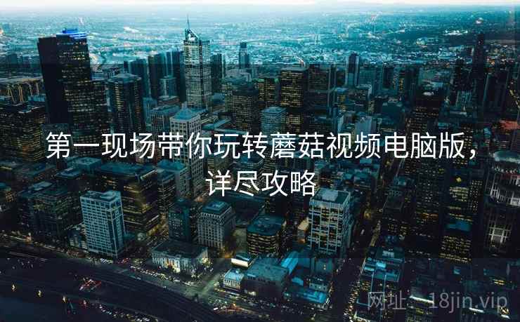 第一现场带你玩转蘑菇视频电脑版,详尽攻略 第一现场带你玩转蘑菇视频电脑版,详尽攻略