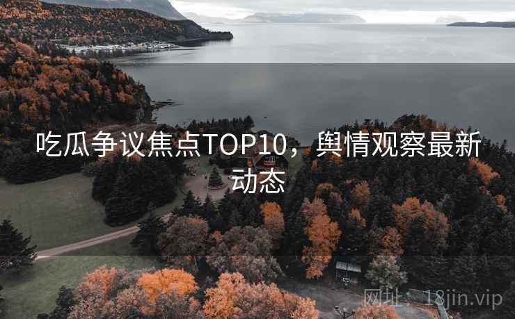 吃瓜争议焦点TOP10，舆情观察最新动态