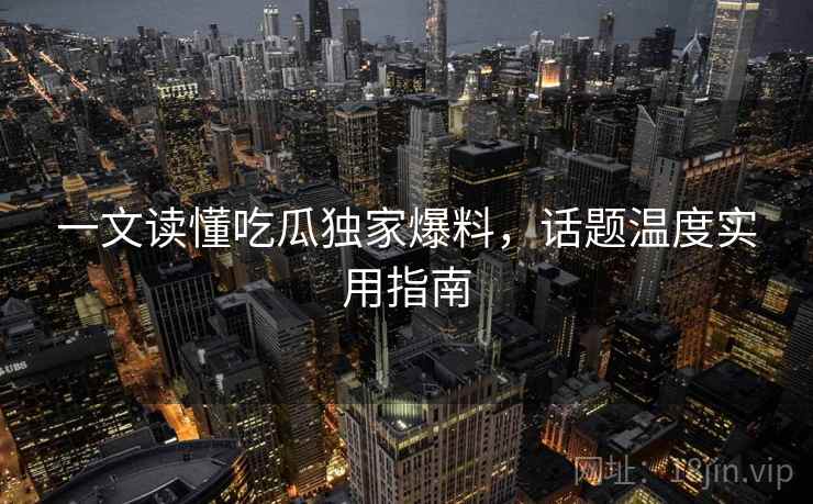 一文读懂吃瓜独家爆料，话题温度实用指南