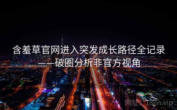 含羞草官网进入突发成长路径全记录——破圈分析非官方视角