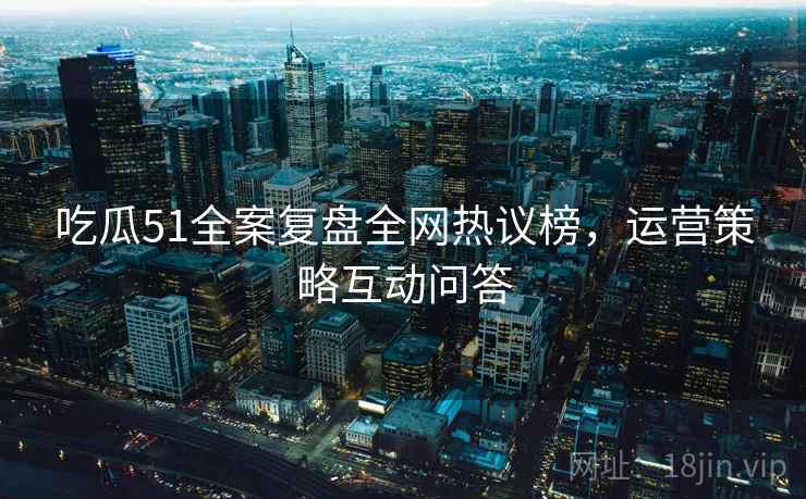 吃瓜51全案复盘全网热议榜，运营策略互动问答
