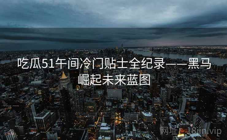 吃瓜51午间冷门贴士全纪录——黑马崛起未来蓝图 吃瓜51午间冷门贴士全纪录——黑马崛起未来蓝图