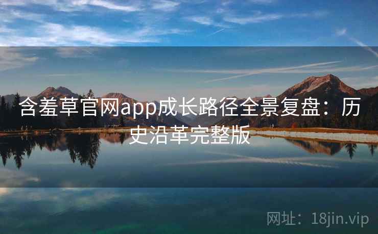 含羞草官网app成长路径全景复盘：历史沿革完整版