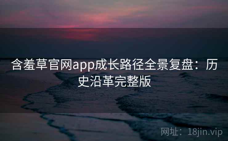 含羞草官网app成长路径全景复盘：历史沿革完整版