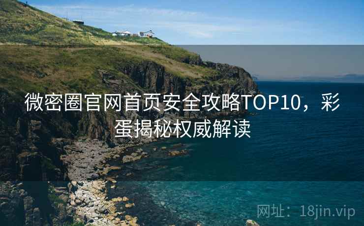 微密圈官网首页安全攻略TOP10,彩蛋揭秘权威解读 微密圈官网首页安全攻略TOP10,彩蛋揭秘权威解读