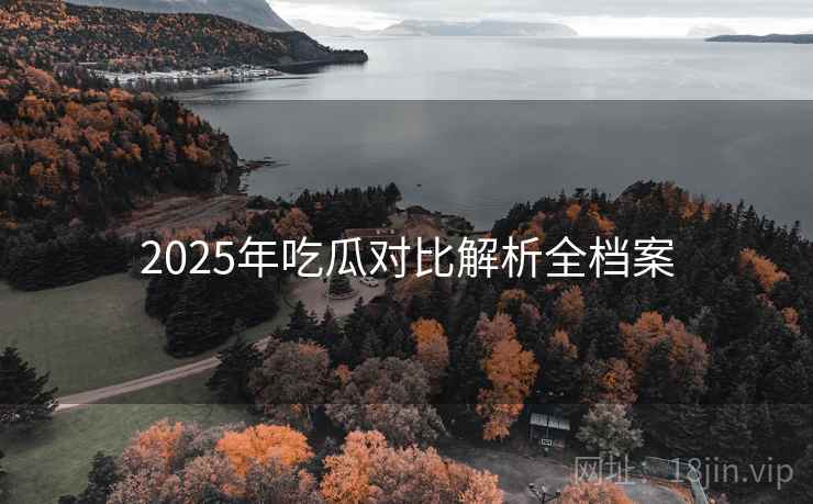 2025年吃瓜对比解析全档案 2025年吃瓜对比解析全档案
