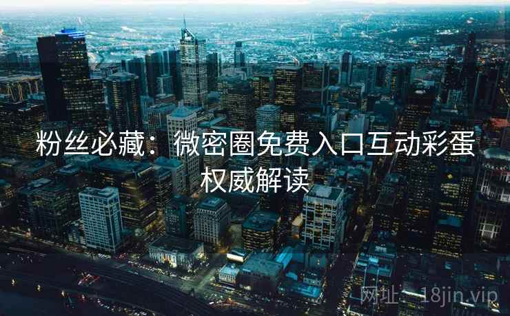 粉丝必藏：微密圈免费入口互动彩蛋权威解读