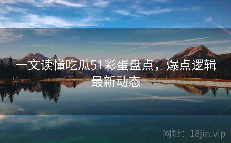 一文读懂吃瓜51彩蛋盘点,爆点逻辑最新动态 一文读懂吃瓜51彩蛋盘点,爆点逻辑最新动态