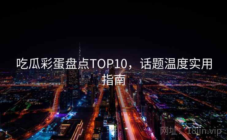吃瓜彩蛋盘点TOP10，话题温度实用指南
