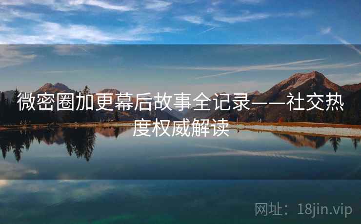 微密圈加更幕后故事全记录——社交热度权威解读