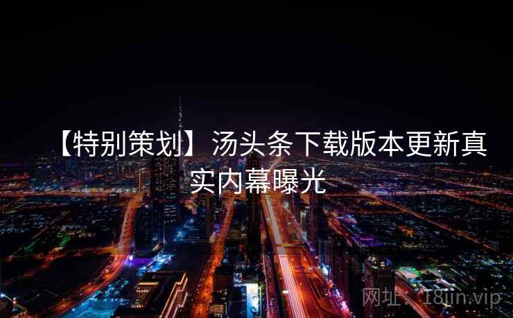 【特别策划】汤头条下载版本更新真实内幕曝光