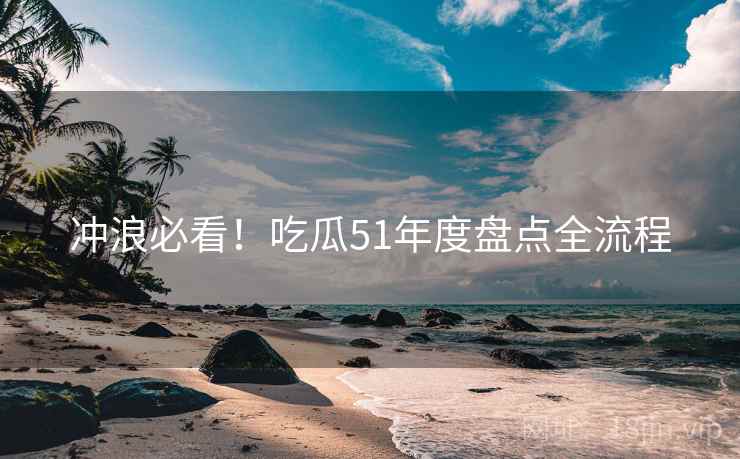 冲浪必看!吃瓜51年度盘点全流程 冲浪必看!吃瓜51年度盘点全流程